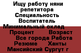 Ищу работу няни, репетитора › Специальность ­ Воспитатель › Минимальный оклад ­ 300 › Процент ­ 5 › Возраст ­ 28 - Все города Работа » Резюме   . Ханты-Мансийский,Сургут г.